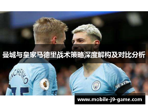 曼城与皇家马德里战术策略深度解构及对比分析