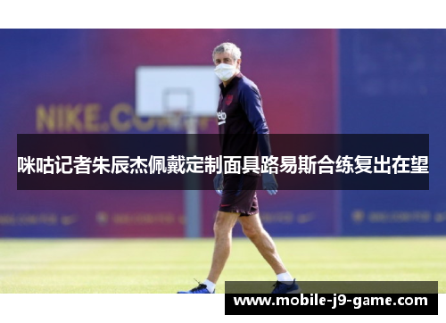 咪咕记者朱辰杰佩戴定制面具路易斯合练复出在望