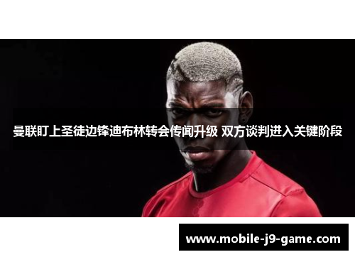 曼联盯上圣徒边锋迪布林转会传闻升级 双方谈判进入关键阶段