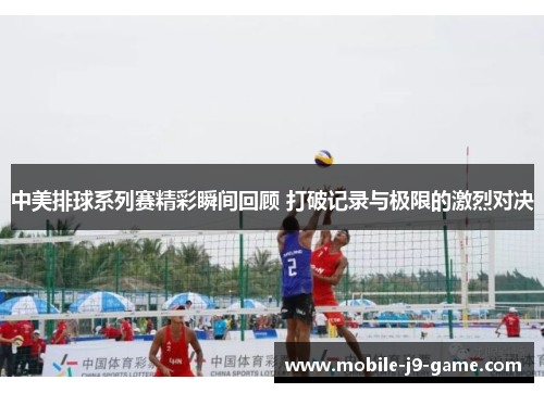 中美排球系列赛精彩瞬间回顾 打破记录与极限的激烈对决