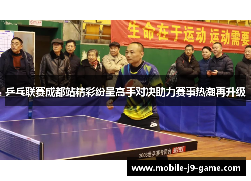 乒乓联赛成都站精彩纷呈高手对决助力赛事热潮再升级