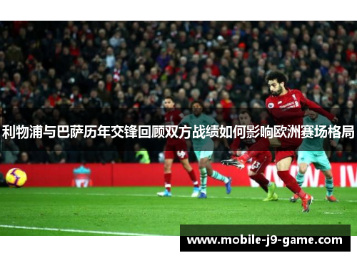 利物浦与巴萨历年交锋回顾双方战绩如何影响欧洲赛场格局