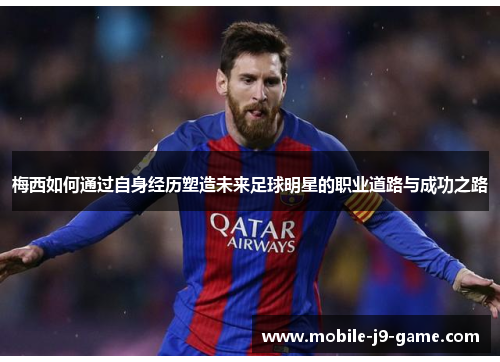 梅西如何通过自身经历塑造未来足球明星的职业道路与成功之路