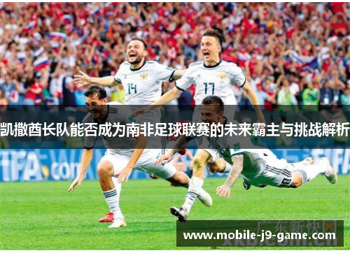 凯撒酋长队能否成为南非足球联赛的未来霸主与挑战解析