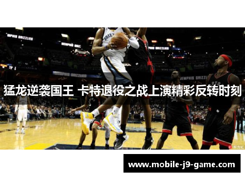 猛龙逆袭国王 卡特退役之战上演精彩反转时刻