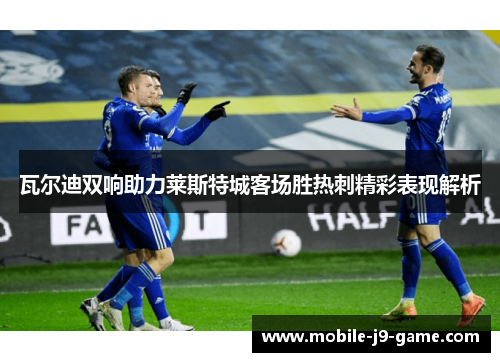 瓦尔迪双响助力莱斯特城客场胜热刺精彩表现解析