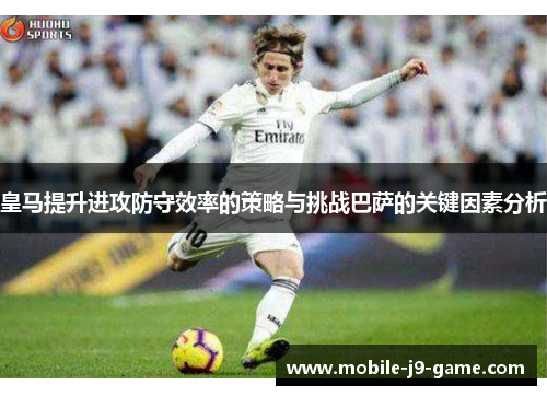 皇马提升进攻防守效率的策略与挑战巴萨的关键因素分析