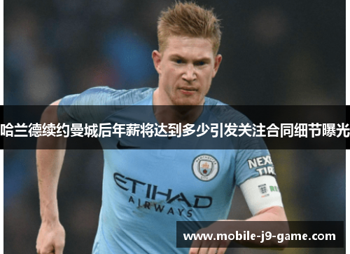 哈兰德续约曼城后年薪将达到多少引发关注合同细节曝光