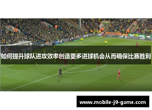 如何提升球队进攻效率创造更多进球机会从而确保比赛胜利