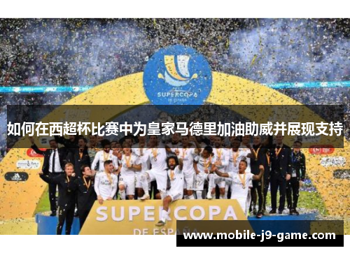 如何在西超杯比赛中为皇家马德里加油助威并展现支持