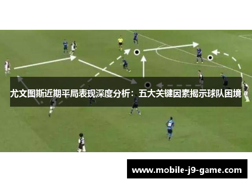 尤文图斯近期平局表现深度分析：五大关键因素揭示球队困境