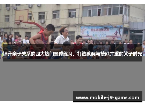提升亲子关系的四大热门篮球练习，打造默契与技能并重的父子时光