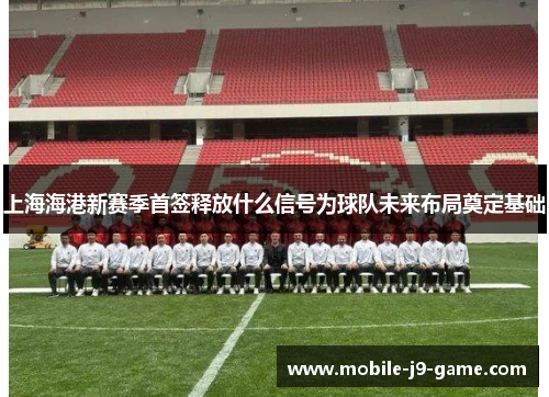 上海海港新赛季首签释放什么信号为球队未来布局奠定基础