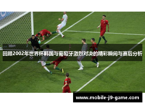 回顾2002年世界杯韩国与葡萄牙激烈对决的精彩瞬间与赛后分析