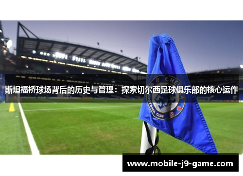 斯坦福桥球场背后的历史与管理：探索切尔西足球俱乐部的核心运作