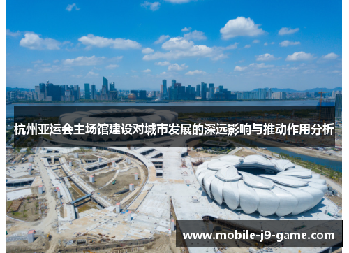 杭州亚运会主场馆建设对城市发展的深远影响与推动作用分析