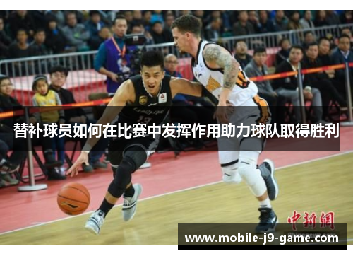 替补球员如何在比赛中发挥作用助力球队取得胜利