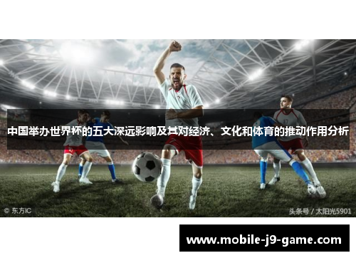 中国举办世界杯的五大深远影响及其对经济、文化和体育的推动作用分析