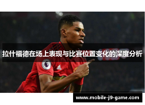 拉什福德在场上表现与比赛位置变化的深度分析
