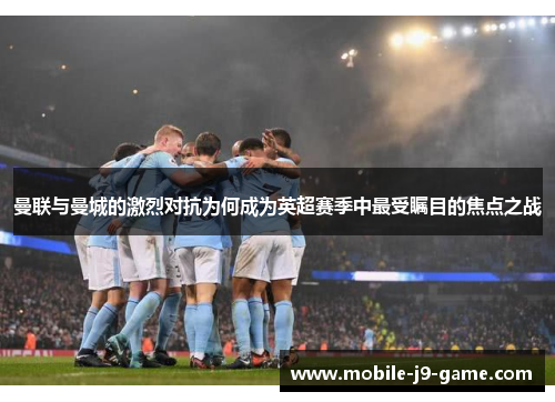 曼联与曼城的激烈对抗为何成为英超赛季中最受瞩目的焦点之战