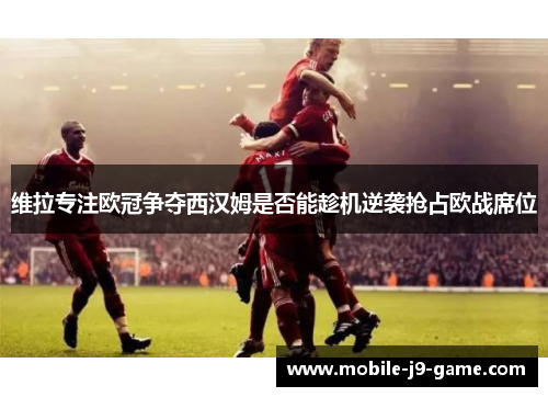 维拉专注欧冠争夺西汉姆是否能趁机逆袭抢占欧战席位