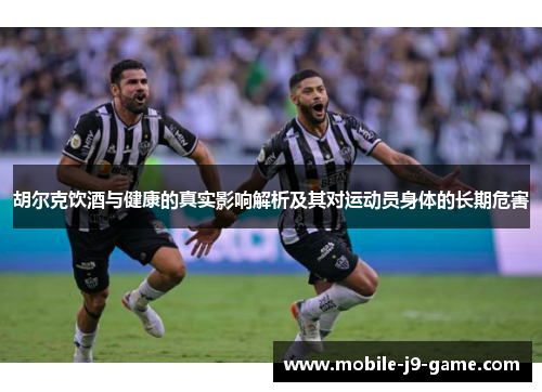 胡尔克饮酒与健康的真实影响解析及其对运动员身体的长期危害