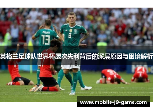 英格兰足球队世界杯屡次失利背后的深层原因与困境解析