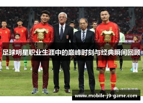 足球明星职业生涯中的巅峰时刻与经典瞬间回顾