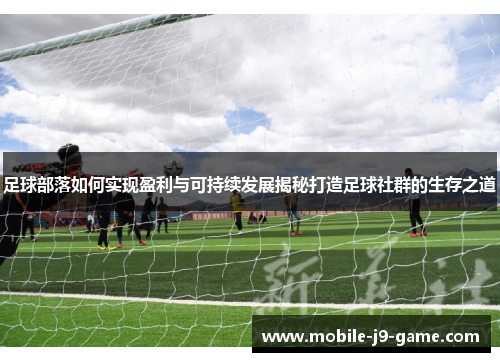 足球部落如何实现盈利与可持续发展揭秘打造足球社群的生存之道 足球部落如何实现盈利与可持续发展揭秘打造足球社群的生存之道
