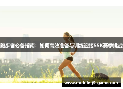 跑步者必备指南:如何高效准备与训练迎接55K赛季挑战 跑步者必备指南:如何高效准备与训练迎接55K赛季挑战