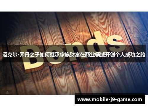 迈克尔·乔丹之子如何继承家族财富在商业领域开创个人成功之路 迈克尔·乔丹之子如何继承家族财富在商业领域开创个人成功之路