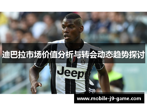 迪巴拉市场价值分析与转会动态趋势探讨 迪巴拉市场价值分析与转会动态趋势探讨