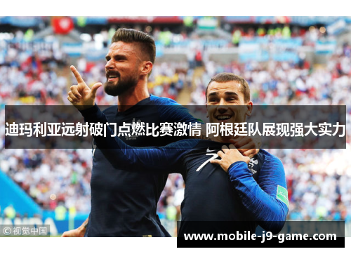 迪玛利亚远射破门点燃比赛激情 阿根廷队展现强大实力 迪玛利亚远射破门点燃比赛激情 阿根廷队展现强大实力