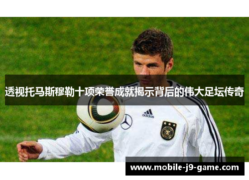 透视托马斯穆勒十项荣誉成就揭示背后的伟大足坛传奇 透视托马斯穆勒十项荣誉成就揭示背后的伟大足坛传奇