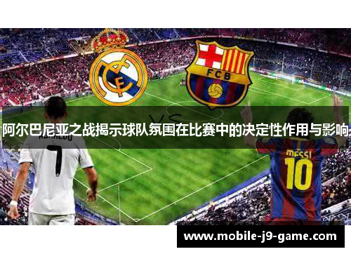 阿尔巴尼亚之战揭示球队氛围在比赛中的决定性作用与影响 阿尔巴尼亚之战揭示球队氛围在比赛中的决定性作用与影响