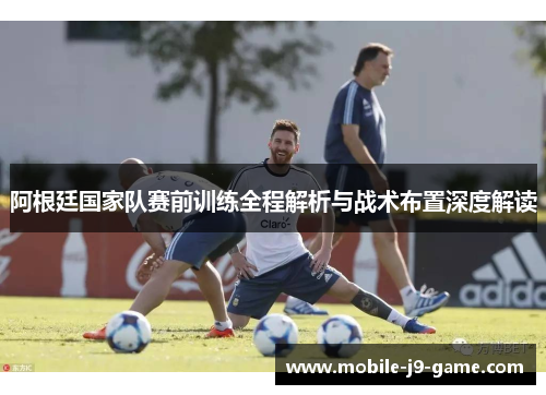 阿根廷国家队赛前训练全程解析与战术布置深度解读