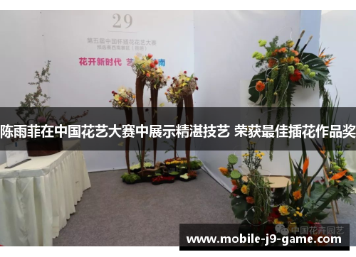 陈雨菲在中国花艺大赛中展示精湛技艺 荣获最佳插花作品奖