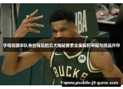 字母哥国家队身份背后的五大揭秘要素全面解析荣耀与挑战并存