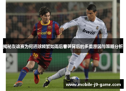 揭秘友谊赛为何进球频繁如雨后春笋背后的多重原因与策略分析