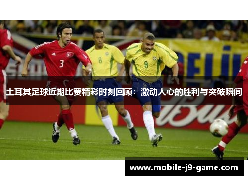 土耳其足球近期比赛精彩时刻回顾：激动人心的胜利与突破瞬间