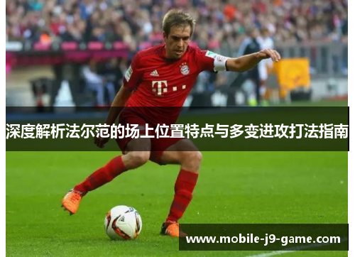 深度解析法尔范的场上位置特点与多变进攻打法指南 深度解析法尔范的场上位置特点与多变进攻打法指南