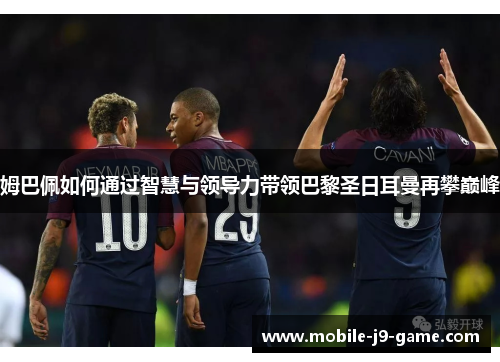 姆巴佩如何通过智慧与领导力带领巴黎圣日耳曼再攀巅峰