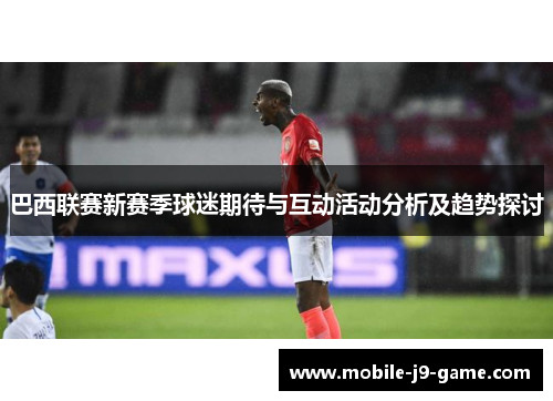 巴西联赛新赛季球迷期待与互动活动分析及趋势探讨