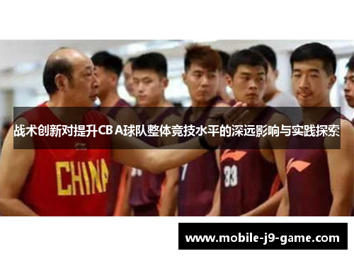 战术创新对提升CBA球队整体竞技水平的深远影响与实践探索 战术创新对提升CBA球队整体竞技水平的深远影响与实践探索