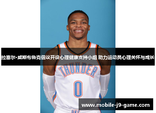 拉塞尔·威斯布鲁克倡议开设心理健康支持小组 助力运动员心理关怀与成长