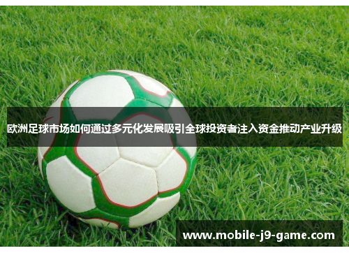 欧洲足球市场如何通过多元化发展吸引全球投资者注入资金推动产业升级