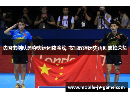 法国击剑队勇夺奥运团体金牌 书写辉煌历史再创巅峰荣耀