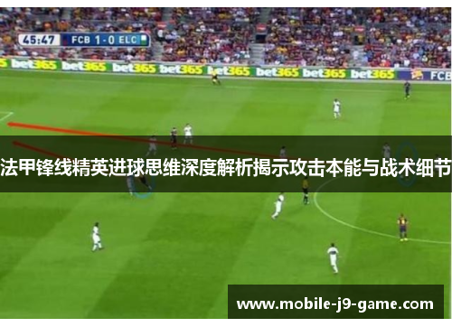 法甲锋线精英进球思维深度解析揭示攻击本能与战术细节