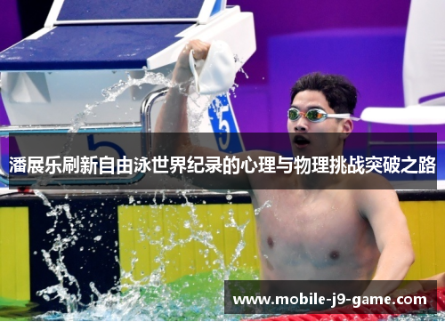 潘展乐刷新自由泳世界纪录的心理与物理挑战突破之路