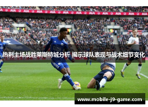 热刺主场战胜莱斯特城分析 揭示球队表现与战术细节变化